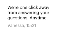 We’re one click away from answering your questions. Anytime. Vanessa, 15:21 We’re one click away from answering your questions. Anytime. Vanessa 15:21